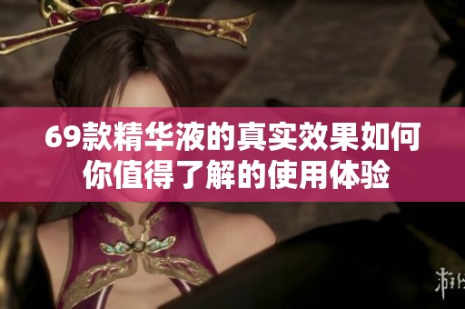 69款精华液的真实效果如何 你值得了解的使用体验