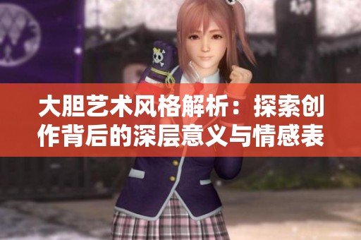 大胆艺术风格解析：探索创作背后的深层意义与情感表达