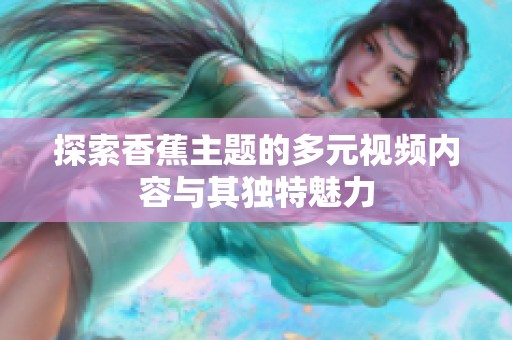 探索香蕉主题的多元视频内容与其独特魅力