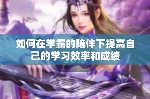 如何在学霸的陪伴下提高自己的学习效率和成绩