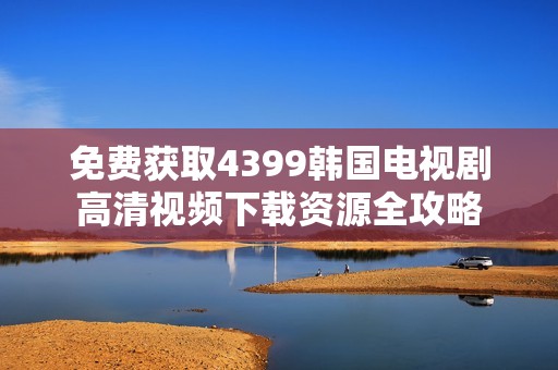 免费获取4399韩国电视剧高清视频下载资源全攻略