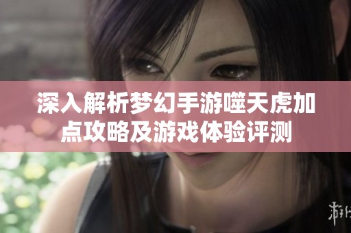 深入解析梦幻手游噬天虎加点攻略及游戏体验评测
