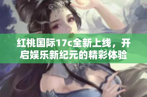 红桃国际17c全新上线，开启娱乐新纪元的精彩体验