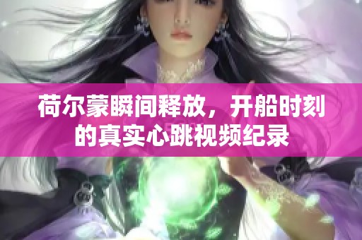 荷尔蒙瞬间释放，开船时刻的真实心跳视频纪录