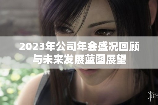 2023年公司年会盛况回顾与未来发展蓝图展望