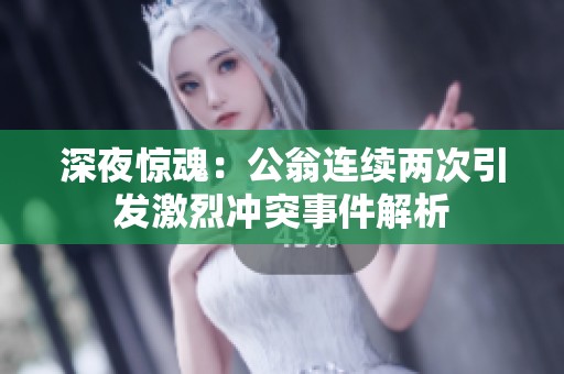 深夜惊魂：公翁连续两次引发激烈冲突事件解析