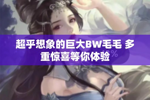 超乎想象的巨大BW毛毛 多重惊喜等你体验