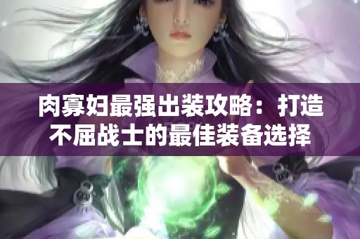 肉寡妇最强出装攻略：打造不屈战士的最佳装备选择