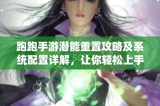 跑跑手游潜能重置攻略及系统配置详解，让你轻松上手