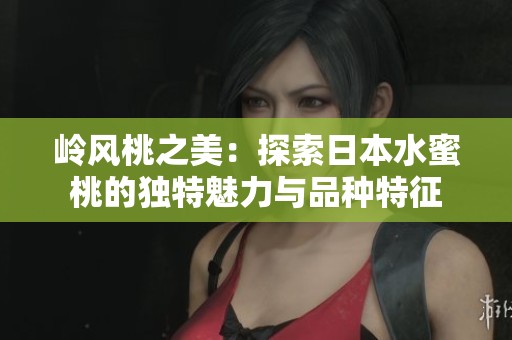 岭风桃之美：探索日本水蜜桃的独特魅力与品种特征