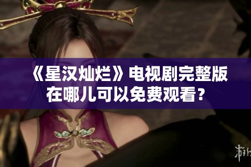 《星汉灿烂》电视剧完整版在哪儿可以免费观看？