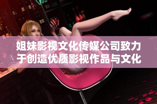 姐妹影视文化传媒公司致力于创造优质影视作品与文化传播