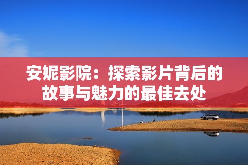 安妮影院：探索影片背后的故事与魅力的最佳去处