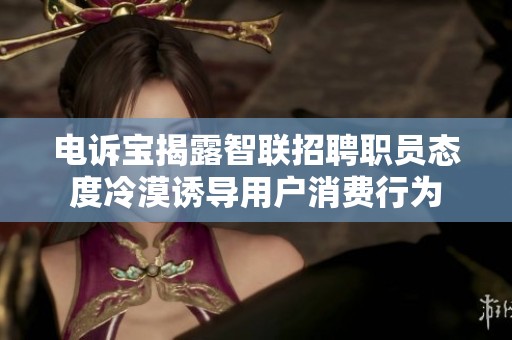 电诉宝揭露智联招聘职员态度冷漠诱导用户消费行为