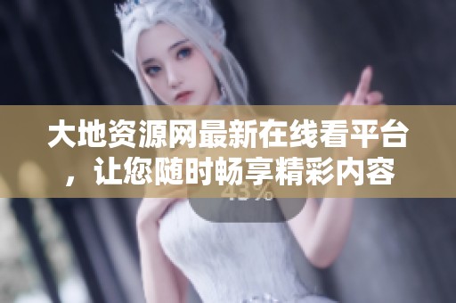大地资源网最新在线看平台，让您随时畅享精彩内容