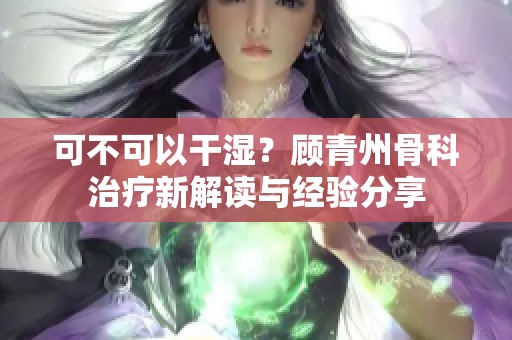 可不可以干湿？顾青州骨科治疗新解读与经验分享