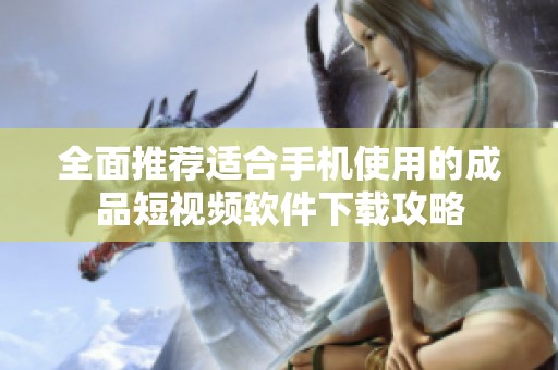 全面推荐适合手机使用的成品短视频软件下载攻略