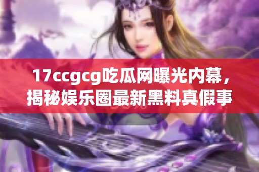17ccgcg吃瓜网曝光内幕，揭秘娱乐圈最新黑料真假事件