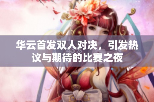 华云首发双人对决，引发热议与期待的比赛之夜