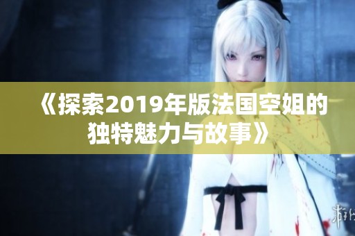 《探索2019年版法国空姐的独特魅力与故事》