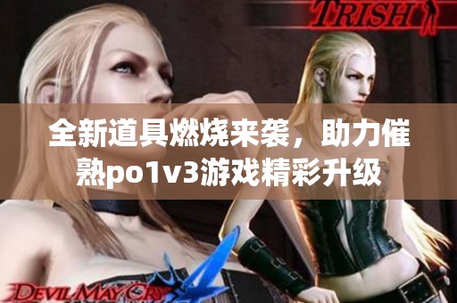 全新道具燃烧来袭，助力催熟po1v3游戏精彩升级