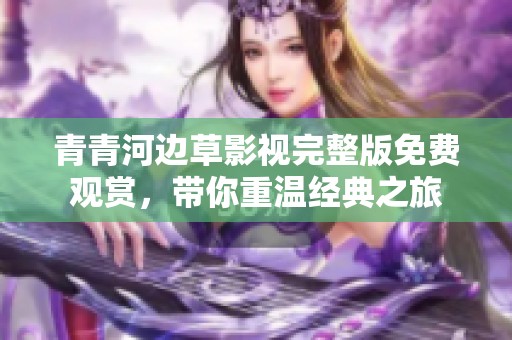青青河边草影视完整版免费观赏，带你重温经典之旅