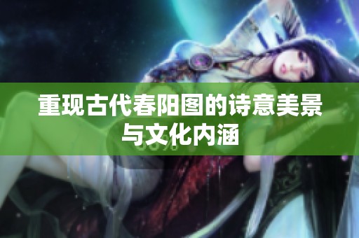 重现古代春阳图的诗意美景与文化内涵