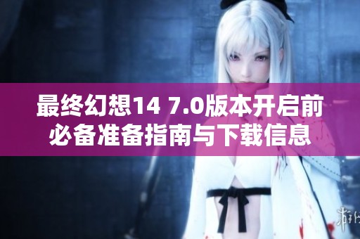 最终幻想14 7.0版本开启前必备准备指南与下载信息