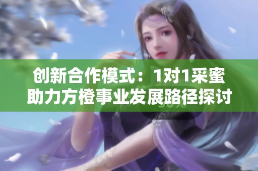 创新合作模式：1对1采蜜助力方橙事业发展路径探讨