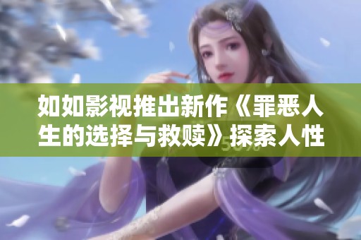 如如影视推出新作《罪恶人生的选择与救赎》探索人性深度