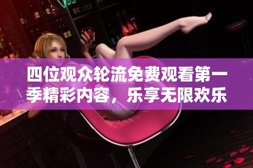 四位观众轮流免费观看第一季精彩内容，乐享无限欢乐
