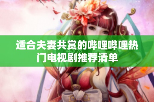 适合夫妻共赏的哔哩哔哩热门电视剧推荐清单