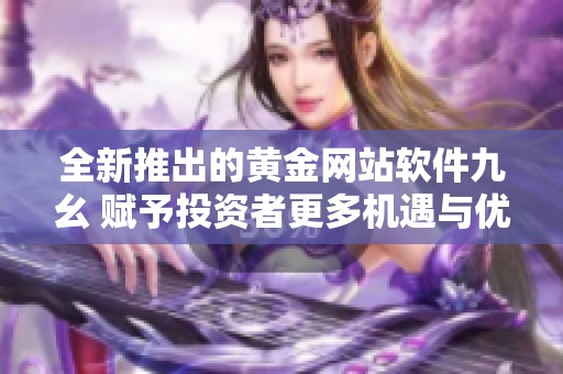 全新推出的黄金网站软件九幺 赋予投资者更多机遇与优势