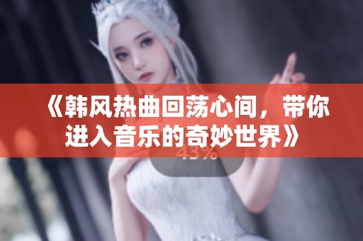 《韩风热曲回荡心间，带你进入音乐的奇妙世界》