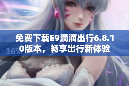 免费下载E9滴滴出行6.8.10版本，畅享出行新体验