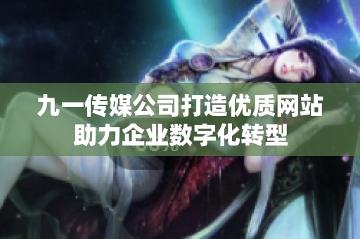 九一传媒公司打造优质网站助力企业数字化转型