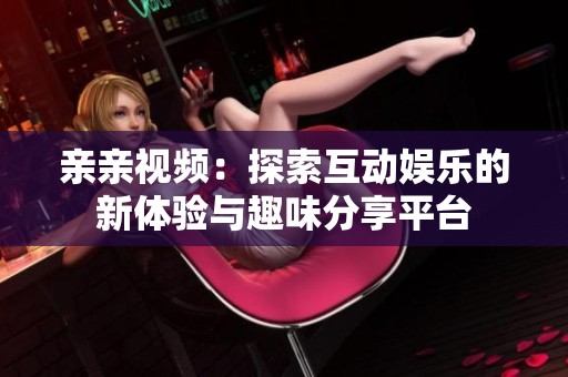 亲亲视频：探索互动娱乐的新体验与趣味分享平台