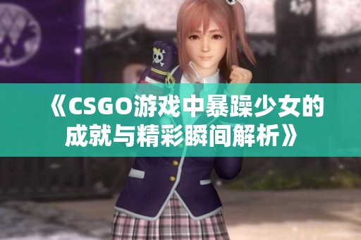 《CSGO游戏中暴躁少女的成就与精彩瞬间解析》