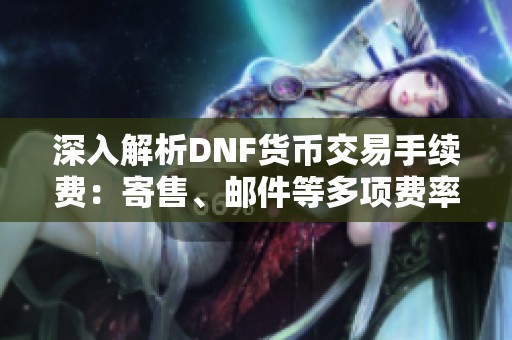 深入解析DNF货币交易手续费：寄售、邮件等多项费率揭秘
