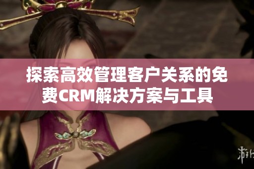 探索高效管理客户关系的免费CRM解决方案与工具
