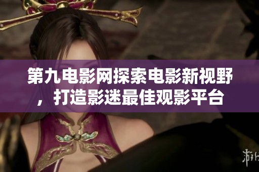 第九电影网探索电影新视野，打造影迷最佳观影平台