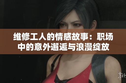 维修工人的情感故事：职场中的意外邂逅与浪漫绽放