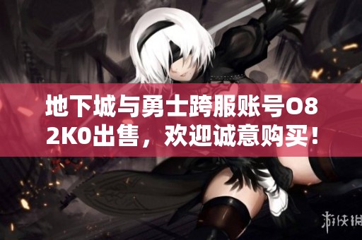 地下城与勇士跨服账号O82K0出售，欢迎诚意购买！
