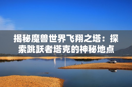 揭秘魔兽世界飞翔之塔：探索跳跃者塔克的神秘地点