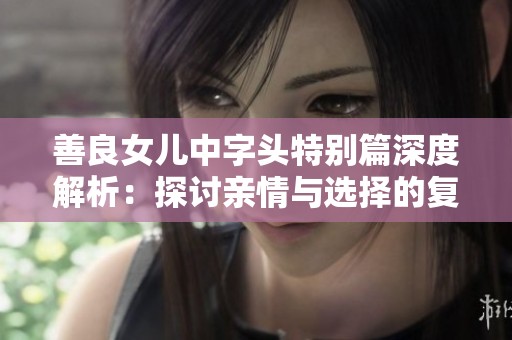 善良女儿中字头特别篇深度解析：探讨亲情与选择的复杂关系