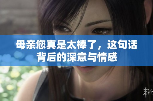 母亲您真是太棒了，这句话背后的深意与情感