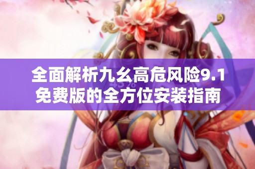 全面解析九幺高危风险9.1免费版的全方位安装指南
