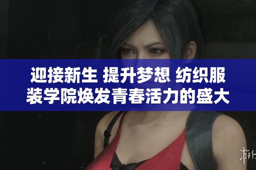 迎接新生 提升梦想 纺织服装学院焕发青春活力的盛大迎新活动