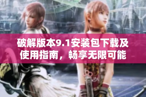 破解版本9.1安装包下载及使用指南，畅享无限可能