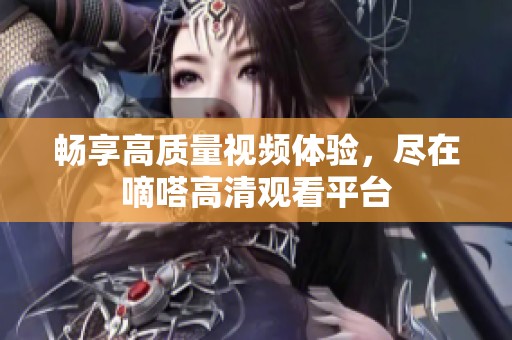 畅享高质量视频体验，尽在嘀嗒高清观看平台
